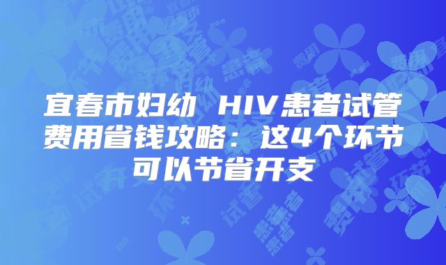宜春市妇幼 HIV患者试管费用省钱攻略：这4个环节可以节省开支