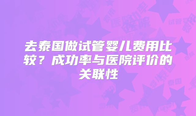 去泰国做试管婴儿费用比较？成功率与医院评价的关联性