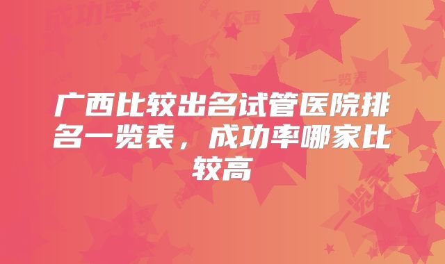 广西比较出名试管医院排名一览表,成功率哪家比较高
