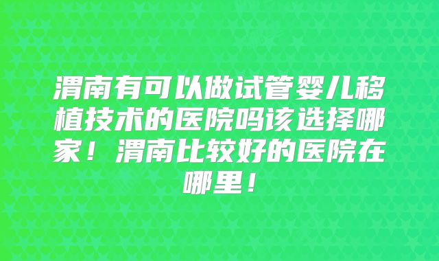 渭南有可以做试管婴儿移植技术的医院吗该选择哪家！渭南比较好的医院在哪里！