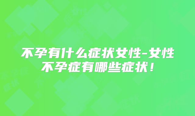 不孕有什么症状女性-女性不孕症有哪些症状!
