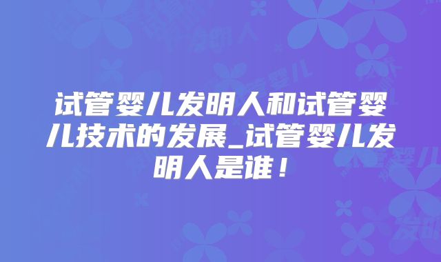 试管婴儿发明人和试管婴儿技术的发展_试管婴儿发明人是谁!