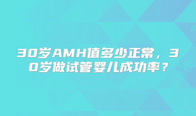 30岁AMH值多少正常,30岁做试管婴儿成功率?