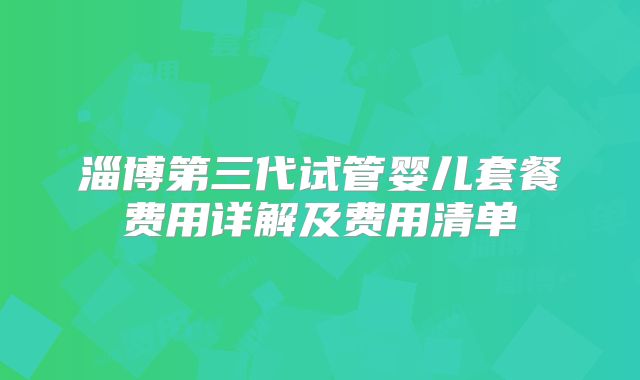 淄博第三代试管婴儿套餐费用详解及费用清单