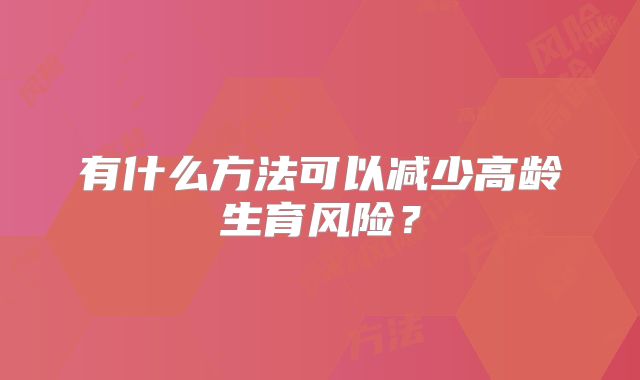 有什么方法可以减少高龄生育风险？