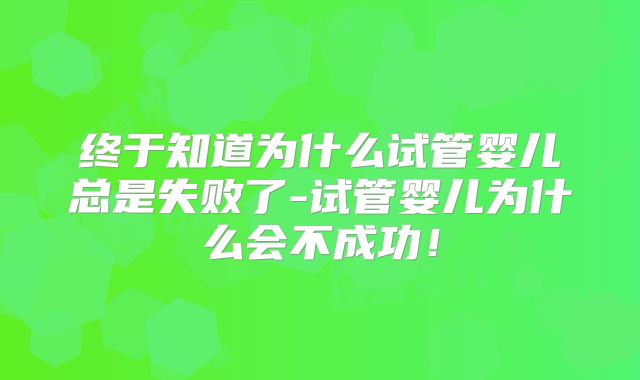 终于知道为什么试管婴儿总是失败了-试管婴儿为什么会不成功!
