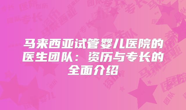 马来西亚试管婴儿医院的医生团队：资历与专长的全面介绍