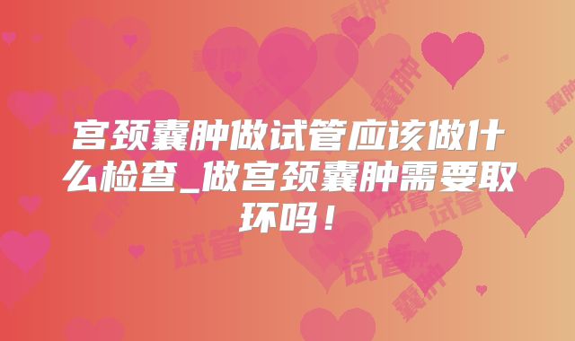 宫颈囊肿做试管应该做什么检查_做宫颈囊肿需要取环吗!
