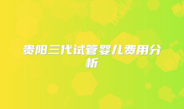 贵阳三代试管婴儿费用分析