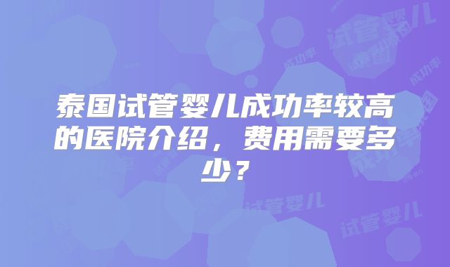 泰国试管婴儿成功率较高的医院介绍，费用需要多少？