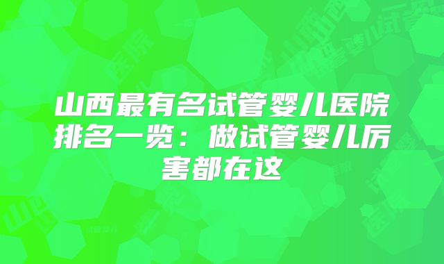 山西最有名试管婴儿医院排名一览:做试管婴儿厉害都在这