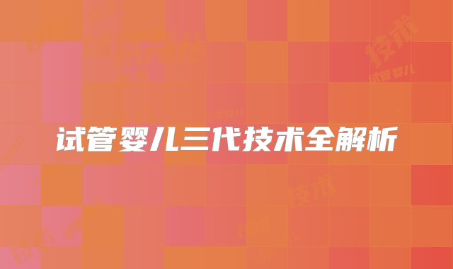 试管婴儿三代技术全解析