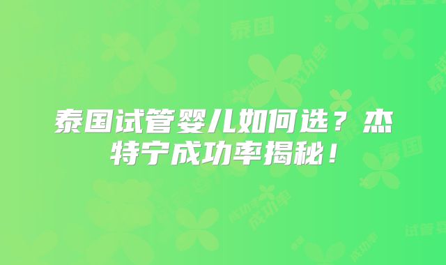 泰国试管婴儿如何选?杰特宁成功率揭秘!