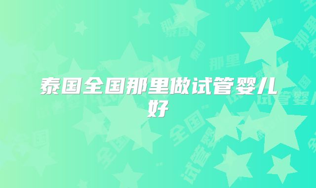 泰国全国那里做试管婴儿好