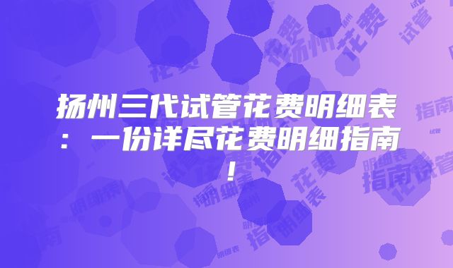 扬州三代试管花费明细表：一份详尽花费明细指南！