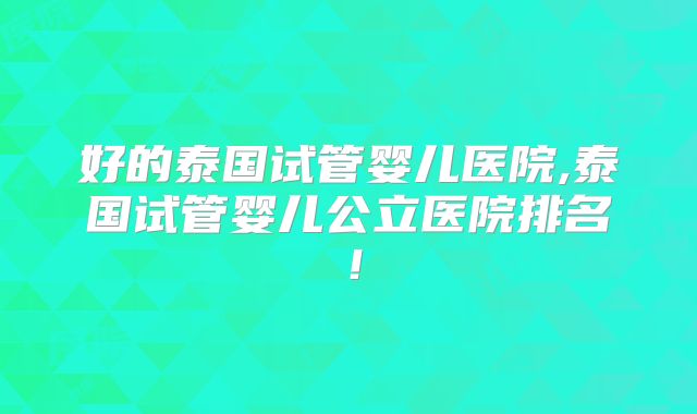 好的泰国试管婴儿医院,泰国试管婴儿公立医院排名！