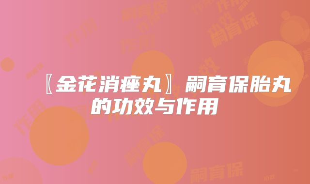 〖金花消痤丸〗嗣育保胎丸的功效与作用
