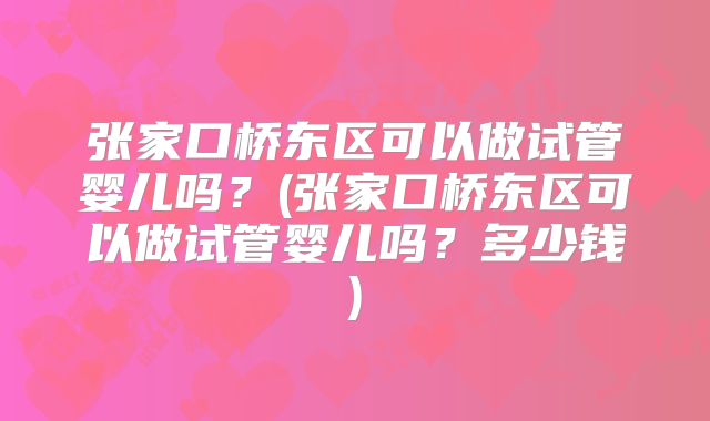 张家口桥东区可以做试管婴儿吗？(张家口桥东区可以做试管婴儿吗？多少钱)