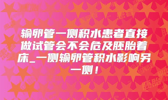 输卵管一侧积水患者直接做试管会不会危及胚胎着床_一侧输卵管积水影响另一侧！