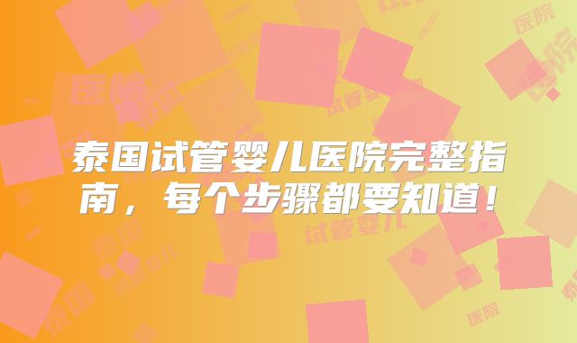 泰国试管婴儿医院完整指南，每个步骤都要知道！