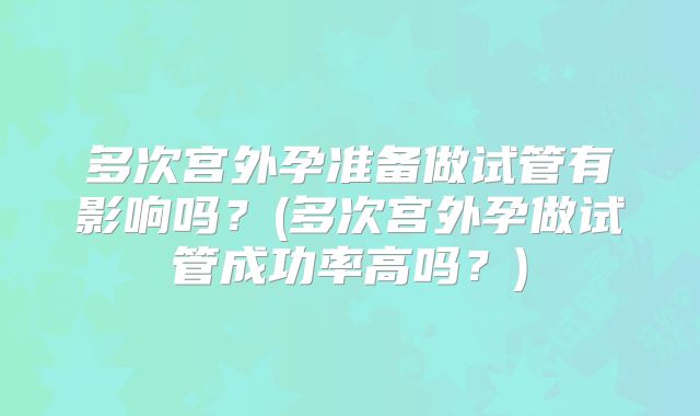 多次宫外孕准备做试管有影响吗？(多次宫外孕做试管成功率高吗？)