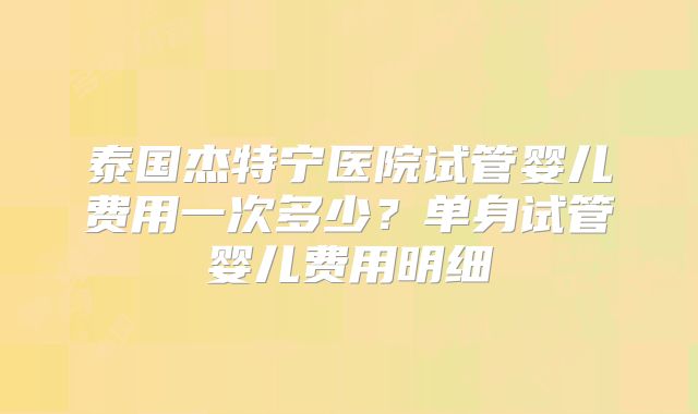 泰国杰特宁医院试管婴儿费用一次多少？单身试管婴儿费用明细