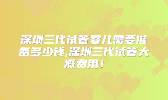 深圳三代试管婴儿需要准备多少钱,深圳三代试管大概费用！