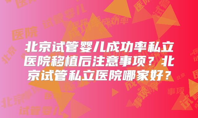 北京试管婴儿成功率私立医院移植后注意事项？北京试管私立医院哪家好？
