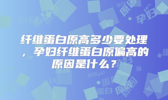 纤维蛋白原高多少要处理，孕妇纤维蛋白原偏高的原因是什么？