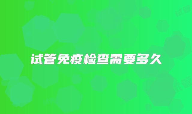 试管免疫检查需要多久