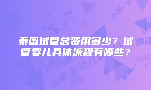 泰国试管总费用多少?试管婴儿具体流程有哪些?