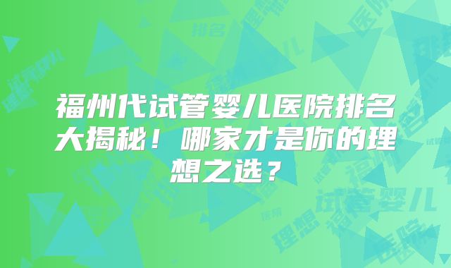 福州代试管婴儿医院排名大揭秘!哪家才是你的理想之选?