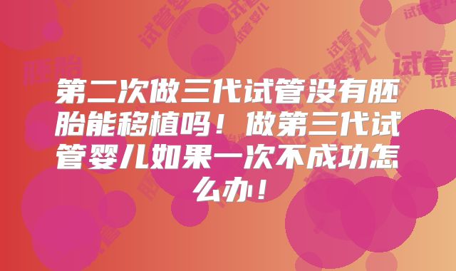 第二次做三代试管没有胚胎能移植吗！做第三代试管婴儿如果一次不成功怎么办！