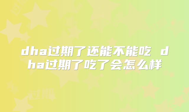 dha过期了还能不能吃 dha过期了吃了会怎么样