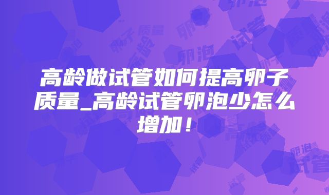 高龄做试管如何提高卵子质量_高龄试管卵泡少怎么增加！
