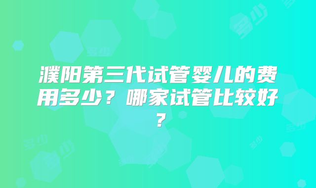 濮阳第三代试管婴儿的费用多少？哪家试管比较好？
