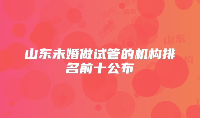 山东未婚做试管的机构排名前十公布