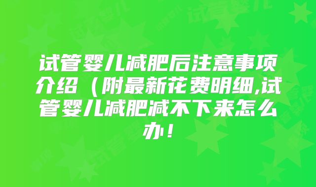 试管婴儿减肥后注意事项介绍(附最新花费明细,试管婴儿减肥减不下来怎么办!