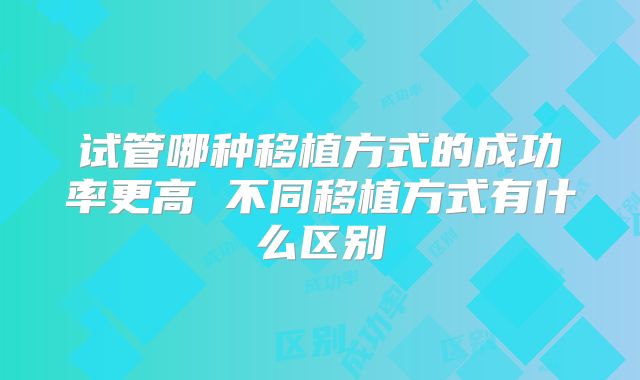 试管哪种移植方式的成功率更高 不同移植方式有什么区别
