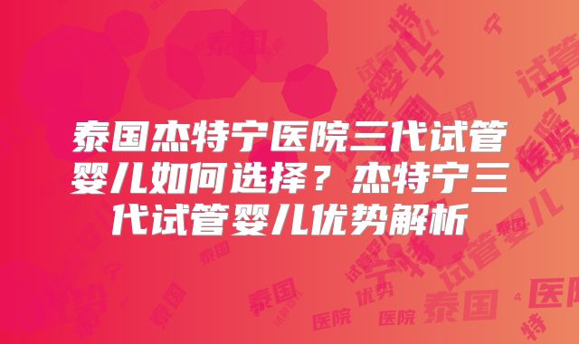 泰国杰特宁医院三代试管婴儿如何选择？杰特宁三代试管婴儿优势解析