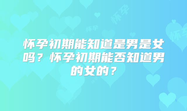 怀孕初期能知道是男是女吗?怀孕初期能否知道男的女的?