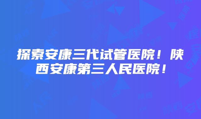 探索安康三代试管医院!陕西安康第三人民医院!