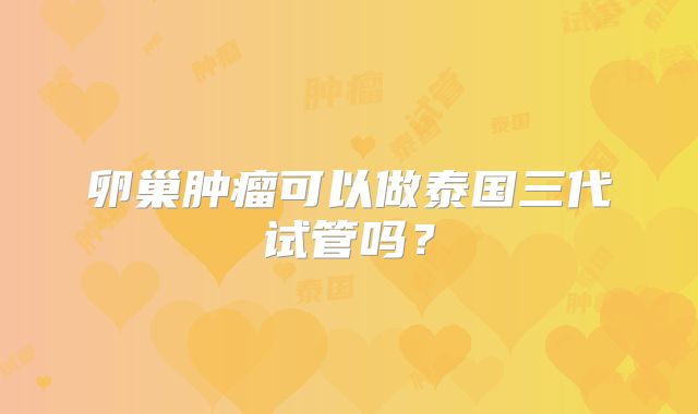 卵巢肿瘤可以做泰国三代试管吗?