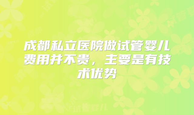 成都私立医院做试管婴儿费用并不贵,主要是有技术优势
