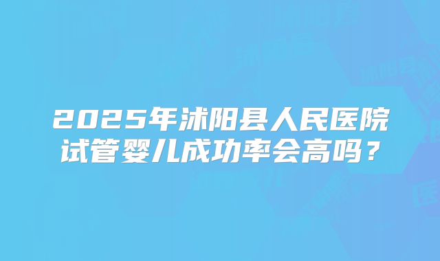 2025年沭阳县人民医院试管婴儿成功率会高吗？