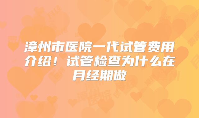 漳州市医院一代试管费用介绍！试管检查为什么在月经期做
