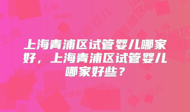 上海青浦区试管婴儿哪家好，上海青浦区试管婴儿哪家好些？
