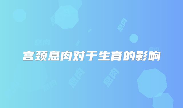 宫颈息肉对于生育的影响