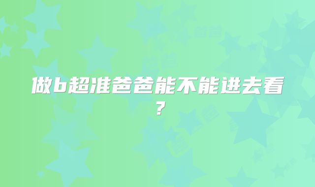 做b超准爸爸能不能进去看？