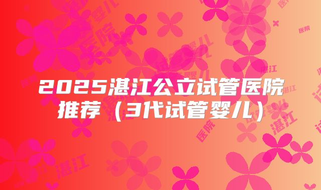 2025湛江公立试管医院推荐（3代试管婴儿）